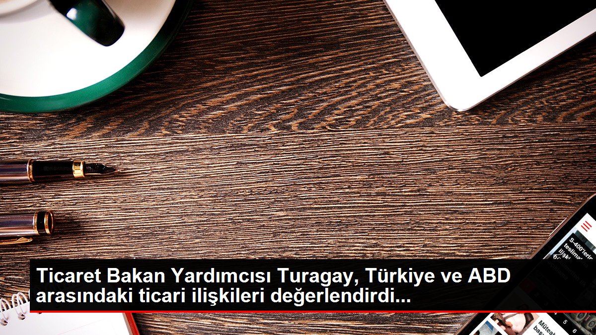 Ticaret Bakan Yardımcısı Turagay, Türkiye ve ABD arasındaki ticari ilişkileri değerlendirdi…